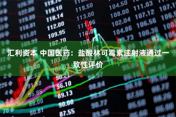 汇利资本 中国医药：盐酸林可霉素注射液通过一致性评价