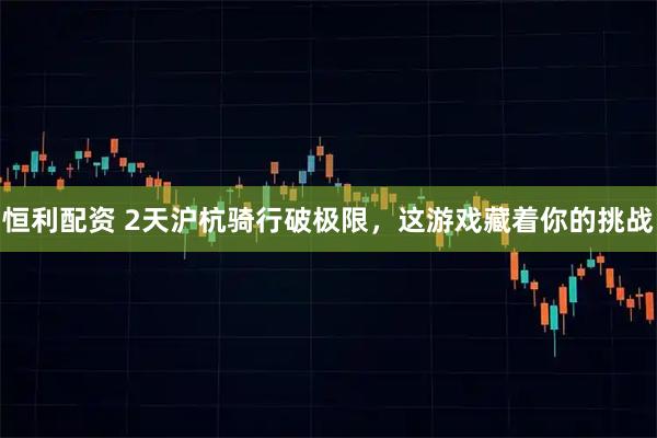 恒利配资 2天沪杭骑行破极限，这游戏藏着你的挑战