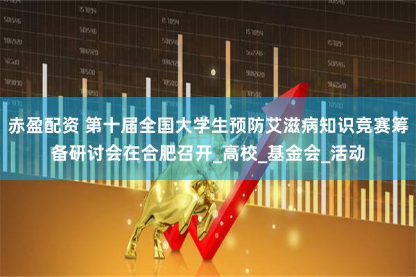 赤盈配资 第十届全国大学生预防艾滋病知识竞赛筹备研讨会在合肥召开_高校_基金会_活动