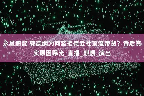 永星速配 郭德纲为何坚拒德云社顶流带货？背后真实原因曝光_直播_麒麟_演出
