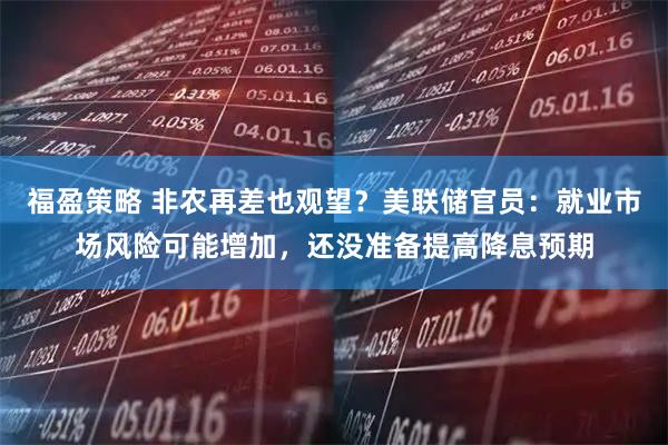 福盈策略 非农再差也观望？美联储官员：就业市场风险可能增加，还没准备提高降息预期