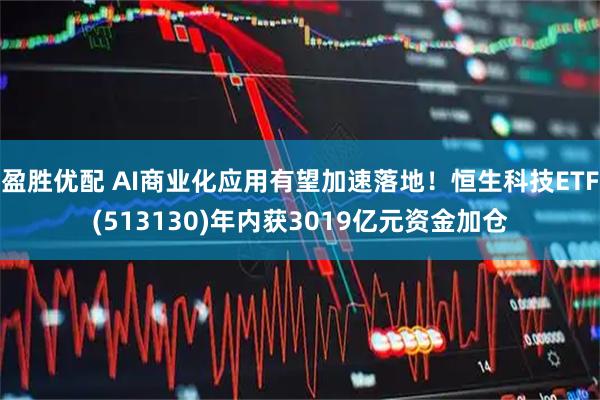 盈胜优配 AI商业化应用有望加速落地！恒生科技ETF(513130)年内获3019亿元资金加仓