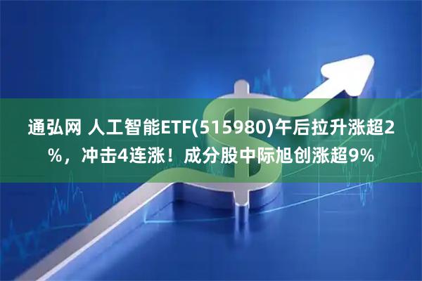 通弘网 人工智能ETF(515980)午后拉升涨超2%，冲击4连涨！成分股中际旭创涨超9%