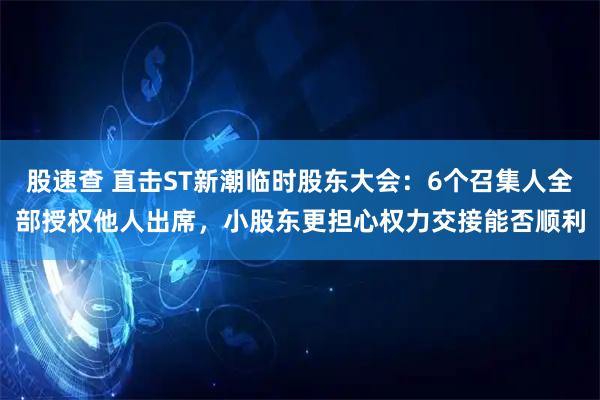 股速查 直击ST新潮临时股东大会：6个召集人全部授权他人出席，小股东更担心权力交接能否顺利