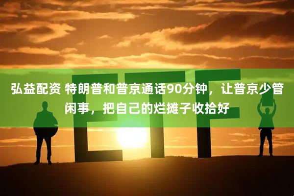 弘益配资 特朗普和普京通话90分钟，让普京少管闲事，把自己的烂摊子收拾好