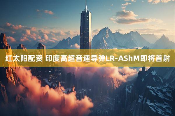 红太阳配资 印度高超音速导弹LR-AShM即将首射