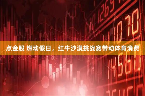 点金股 燃动假日，红牛沙漠挑战赛带动体育消费