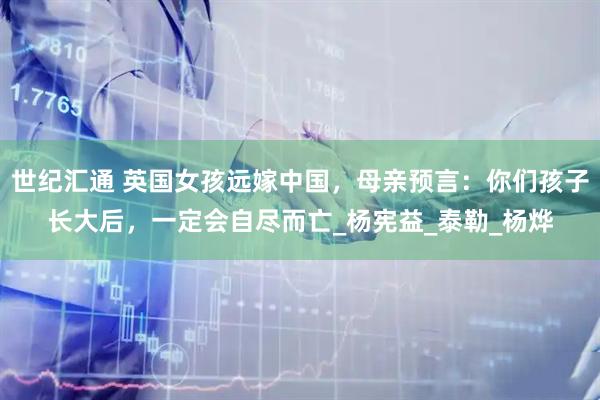 世纪汇通 英国女孩远嫁中国，母亲预言：你们孩子长大后，一定会自尽而亡_杨宪益_泰勒_杨烨