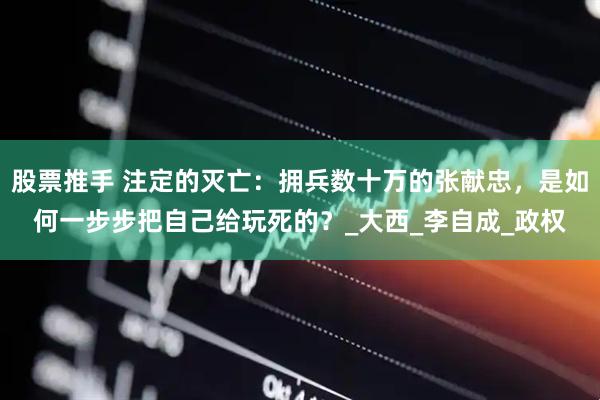 股票推手 注定的灭亡：拥兵数十万的张献忠，是如何一步步把自己给玩死的？_大西_李自成_政权