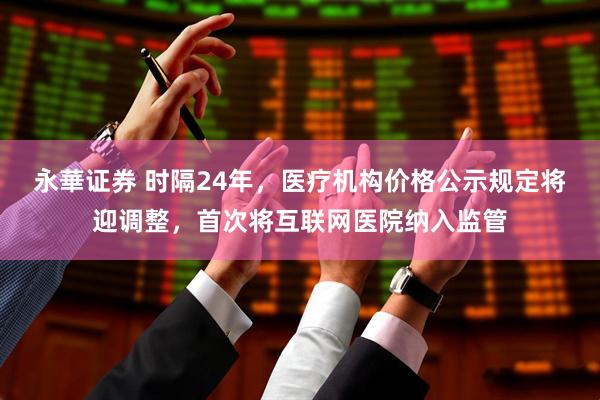 永華证券 时隔24年，医疗机构价格公示规定将迎调整，首次将互联网医院纳入监管