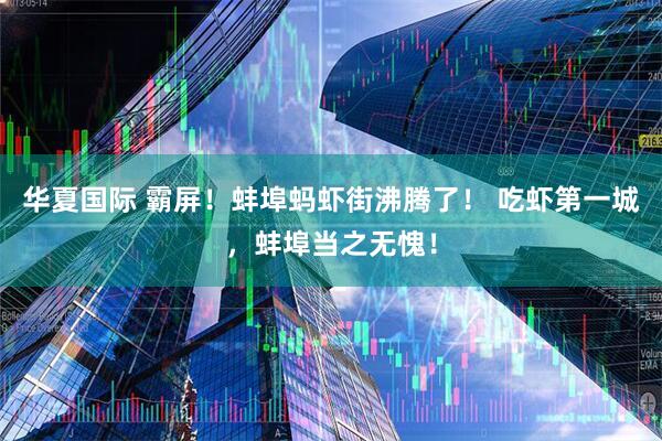 华夏国际 霸屏！蚌埠蚂虾街沸腾了！ 吃虾第一城，蚌埠当之无愧！
