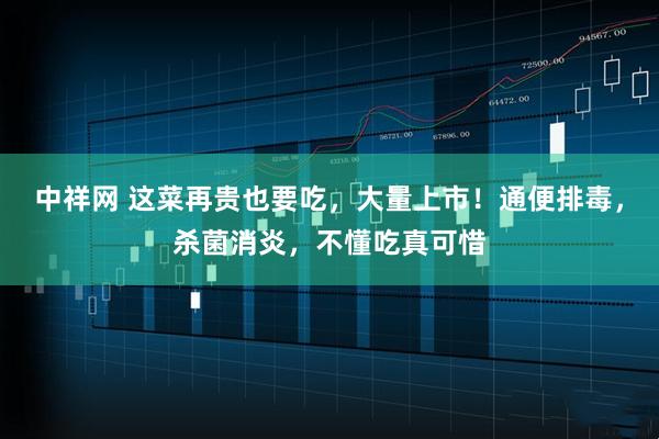 中祥网 这菜再贵也要吃，大量上市！通便排毒，杀菌消炎，不懂吃真可惜
