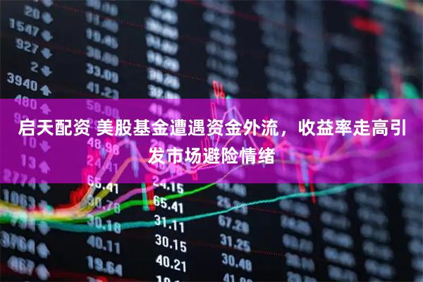 启天配资 美股基金遭遇资金外流，收益率走高引发市场避险情绪