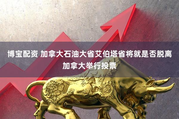 博宝配资 加拿大石油大省艾伯塔省将就是否脱离加拿大举行投票