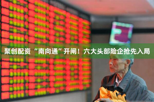 聚创配资 “南向通”开闸！六大头部险企抢先入局