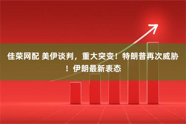 佳荣网配 美伊谈判，重大突变！特朗普再次威胁！伊朗最新表态