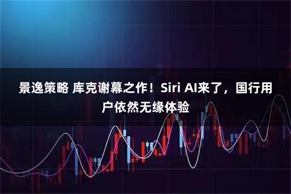 景逸策略 库克谢幕之作！Siri AI来了，国行用户依然无缘体验