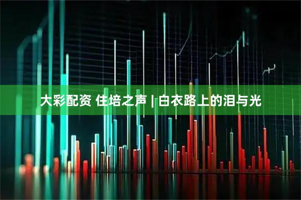 大彩配资 住培之声 | 白衣路上的泪与光