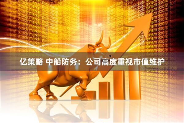 亿策略 中船防务：公司高度重视市值维护