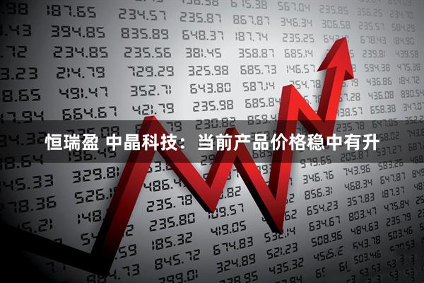 恒瑞盈 中晶科技：当前产品价格稳中有升