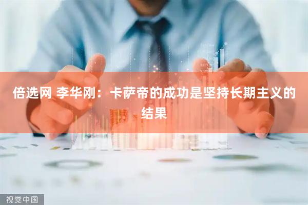 倍选网 李华刚：卡萨帝的成功是坚持长期主义的结果