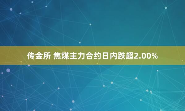 传金所 焦煤主力合约日内跌超2.00%