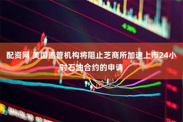 配资网 美国监管机构将阻止芝商所加速上市24小时石油合约的申请