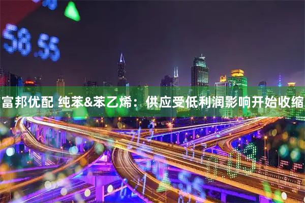 富邦优配 纯苯&苯乙烯:供应受低利润影响开始收缩
