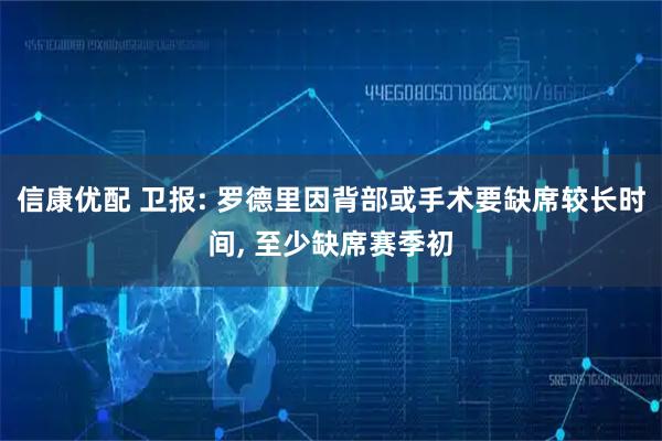 信康优配 卫报: 罗德里因背部或手术要缺席较长时间, 至少缺席赛季初